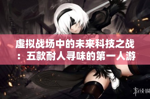 虚拟战场中的未来科技之战：五款耐人寻味的第一人游戏探索