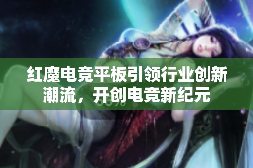 红魔电竞平板引领行业创新潮流，开创电竞新纪元