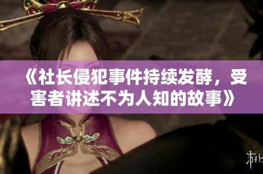 《社长侵犯事件持续发酵，受害者讲述不为人知的故事》