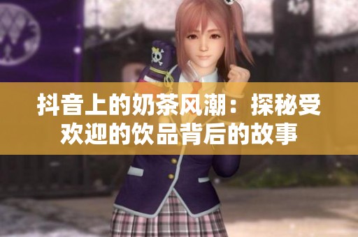 抖音上的奶茶风潮：探秘受欢迎的饮品背后的故事