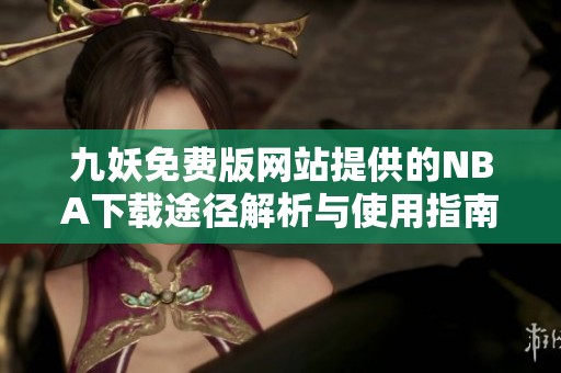 九妖免费版网站提供的NBA下载途径解析与使用指南