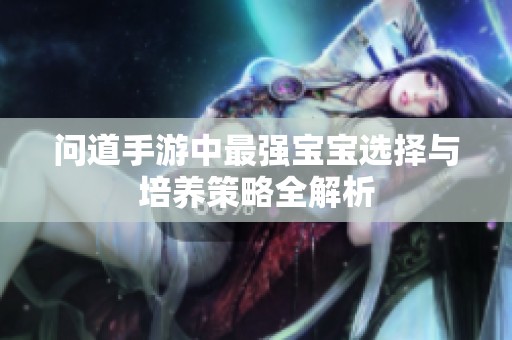 问道手游中最强宝宝选择与培养策略全解析