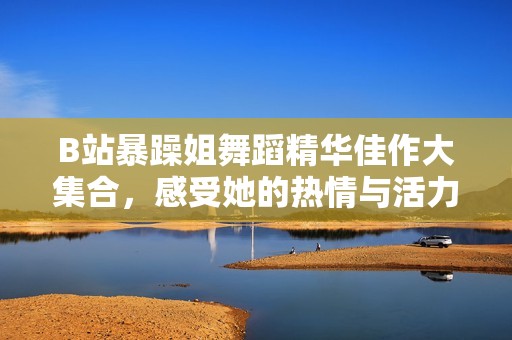 B站暴躁姐舞蹈精华佳作大集合，感受她的热情与活力