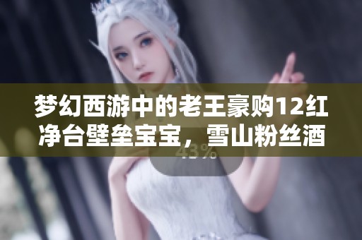 梦幻西游中的老王豪购12红净台壁垒宝宝，雪山粉丝酒吧广告引关注