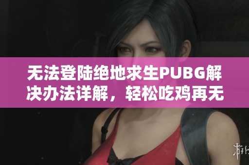 无法登陆绝地求生PUBG解决办法详解，轻松吃鸡再无忧
