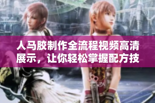 人马胶制作全流程视频高清展示，让你轻松掌握配方技巧