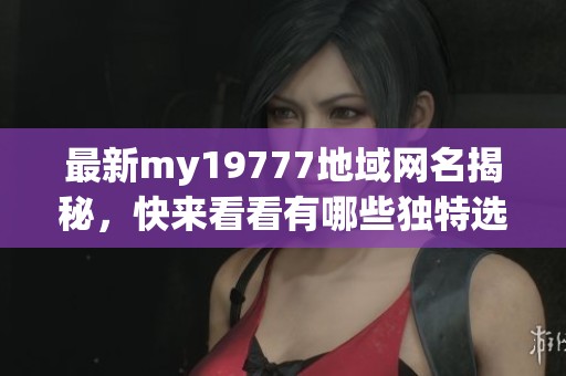 最新my19777地域网名揭秘，快来看看有哪些独特选择！