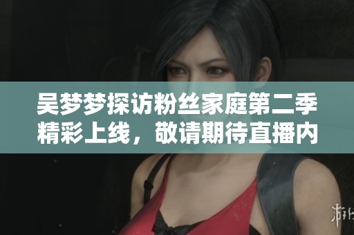 吴梦梦探访粉丝家庭第二季精彩上线，敬请期待直播内容