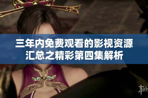 三年内免费观看的影视资源汇总之精彩第四集解析