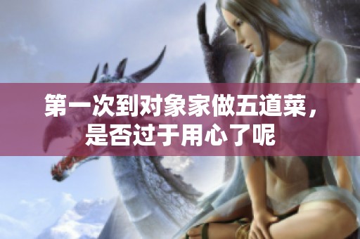 第一次到对象家做五道菜，是否过于用心了呢