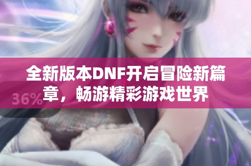 全新版本DNF开启冒险新篇章，畅游精彩游戏世界