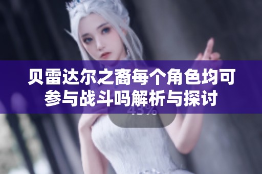 贝雷达尔之裔每个角色均可参与战斗吗解析与探讨