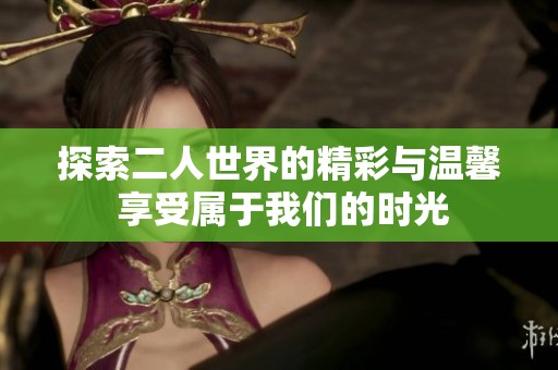探索二人世界的精彩与温馨 享受属于我们的时光