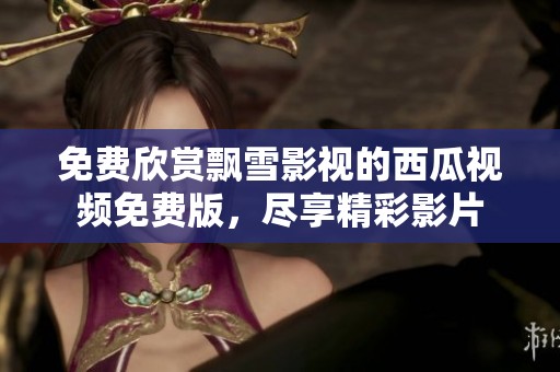 免费欣赏飘雪影视的西瓜视频免费版，尽享精彩影片