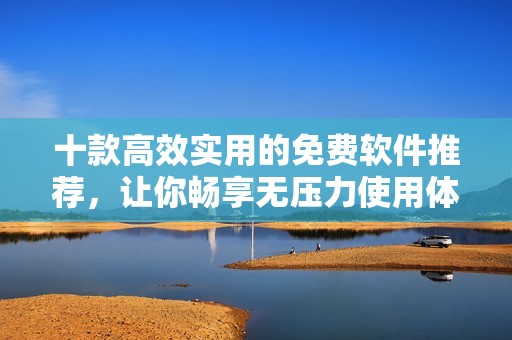 十款高效实用的免费软件推荐，让你畅享无压力使用体验
