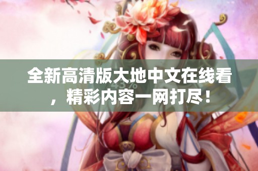 全新高清版大地中文在线看，精彩内容一网打尽！