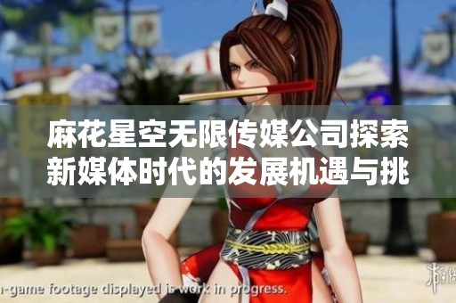 麻花星空无限传媒公司探索新媒体时代的发展机遇与挑战