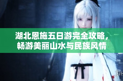 湖北恩施五日游完全攻略，畅游美丽山水与民族风情
