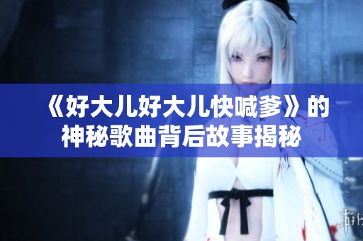 《好大儿好大儿快喊爹》的神秘歌曲背后故事揭秘