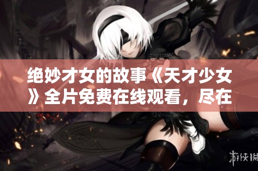 绝妙才女的故事《天才少女》全片免费在线观看，尽在同悦电影网