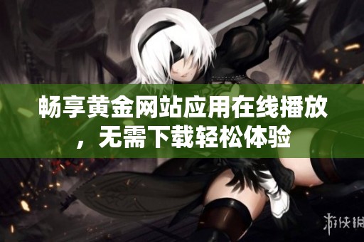 畅享黄金网站应用在线播放，无需下载轻松体验