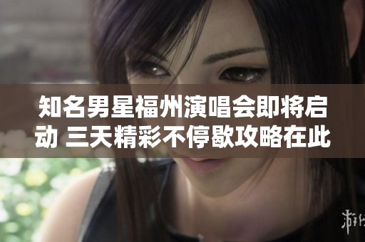 知名男星福州演唱会即将启动 三天精彩不停歇攻略在此详解