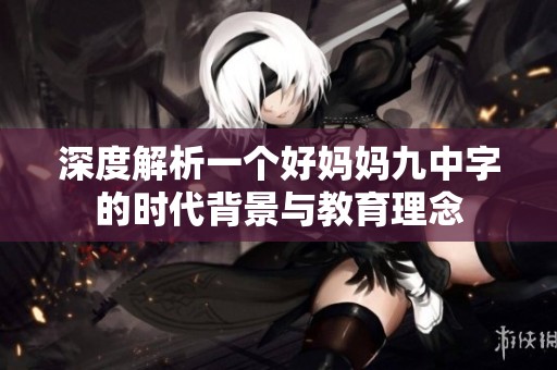 深度解析一个好妈妈九中字的时代背景与教育理念