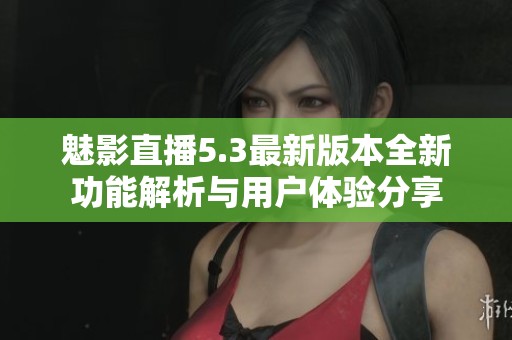 魅影直播5.3最新版本全新功能解析与用户体验分享