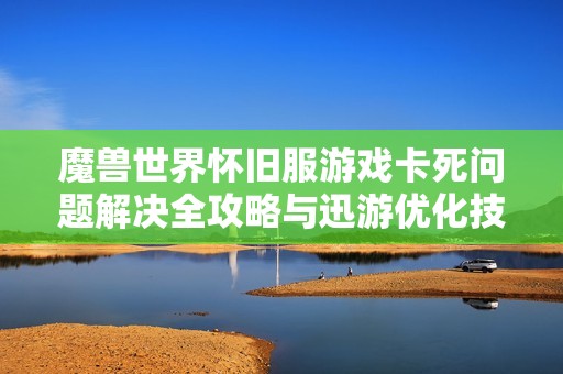 魔兽世界怀旧服游戏卡死问题解决全攻略与迅游优化技巧