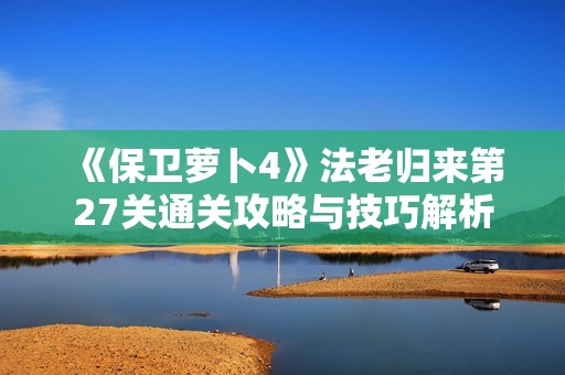 《保卫萝卜4》法老归来第27关通关攻略与技巧解析
