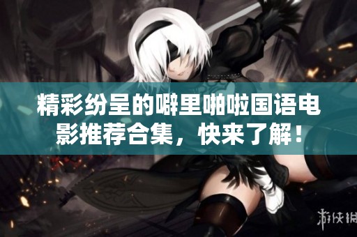 精彩纷呈的噼里啪啦国语电影推荐合集，快来了解！