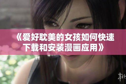 《爱好耽美的女孩如何快速下载和安装漫画应用》