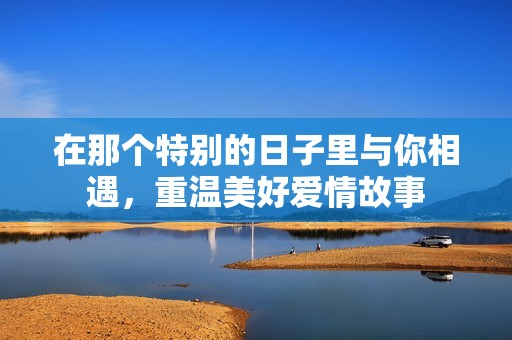 在那个特别的日子里与你相遇，重温美好爱情故事