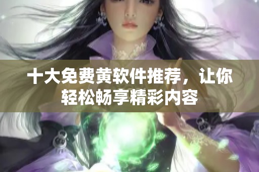十大免费黄软件推荐，让你轻松畅享精彩内容