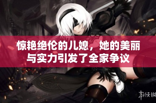 惊艳绝伦的儿媳，她的美丽与实力引发了全家争议