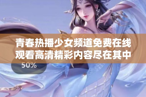 青春热播少女频道免费在线观看高清精彩内容尽在其中
