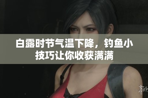 白露时节气温下降，钓鱼小技巧让你收获满满