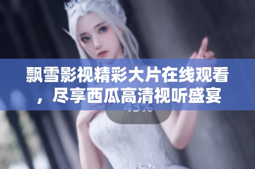 飘雪影视精彩大片在线观看，尽享西瓜高清视听盛宴