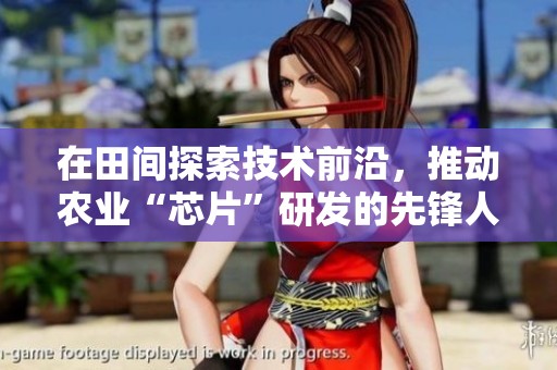 在田间探索技术前沿，推动农业“芯片”研发的先锋人物