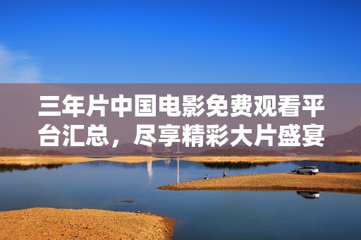 三年片中国电影免费观看平台汇总，尽享精彩大片盛宴
