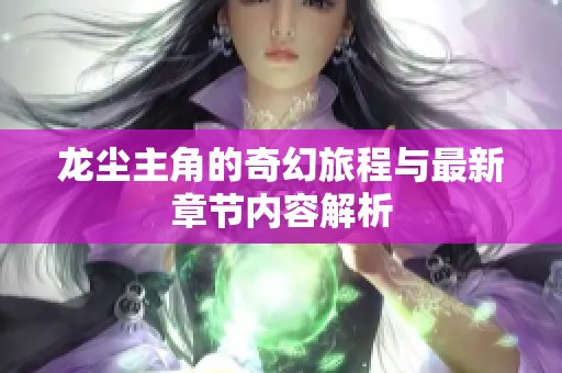 龙尘主角的奇幻旅程与最新章节内容解析