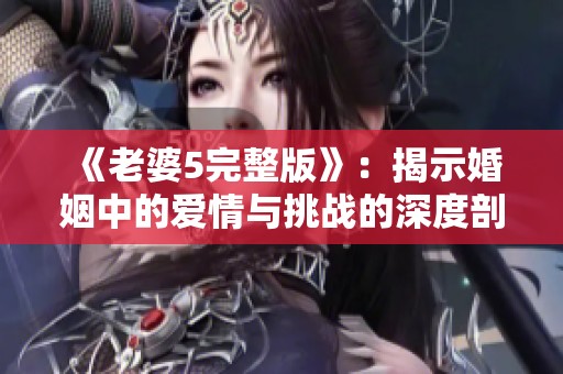 《老婆5完整版》：揭示婚姻中的爱情与挑战的深度剖析
