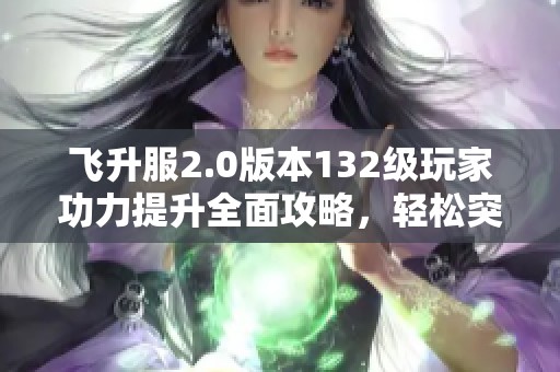 飞升服2.0版本132级玩家功力提升全面攻略，轻松突破2100+
