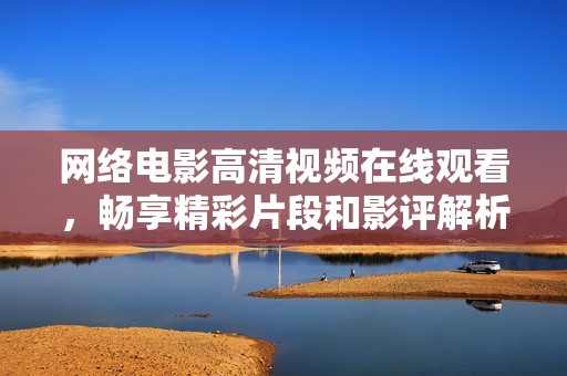 网络电影高清视频在线观看，畅享精彩片段和影评解析