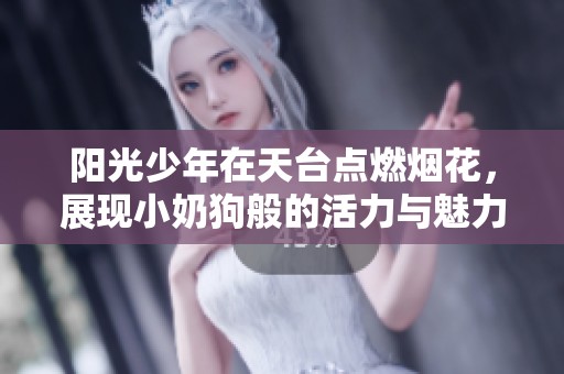 阳光少年在天台点燃烟花，展现小奶狗般的活力与魅力