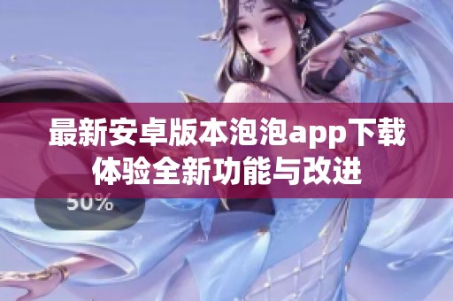 最新安卓版本泡泡app下载体验全新功能与改进