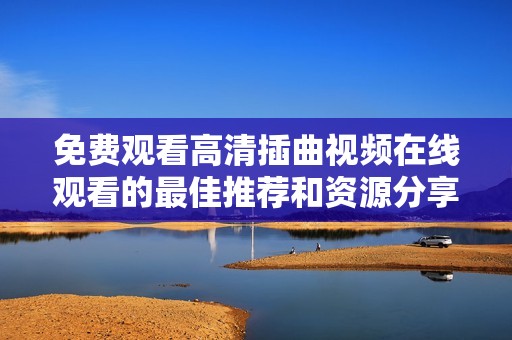 免费观看高清插曲视频在线观看的最佳推荐和资源分享