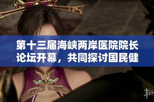 第十三届海峡两岸医院院长论坛开幕，共同探讨国民健康的未来发展趋势