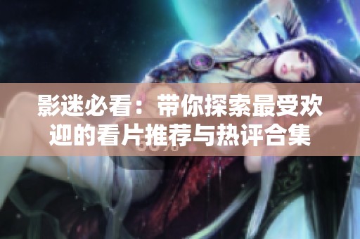 影迷必看：带你探索最受欢迎的看片推荐与热评合集