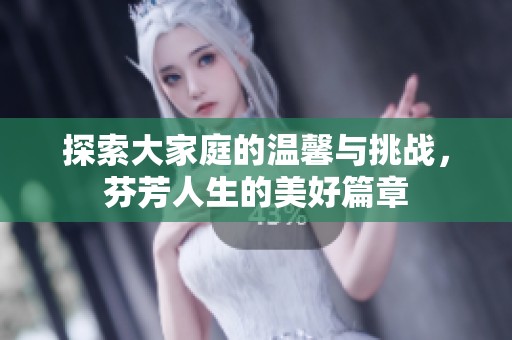 探索大家庭的温馨与挑战，芬芳人生的美好篇章